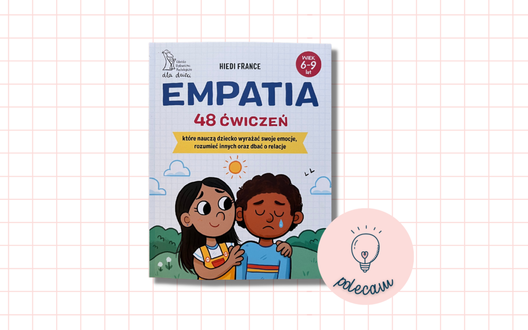 POLECAM: „Empatia. 48 ćwiczeń, które nauczą dziecko wyrażać swoje emocje, rozumieć innych oraz dbać o relacje.” – Hiedi France